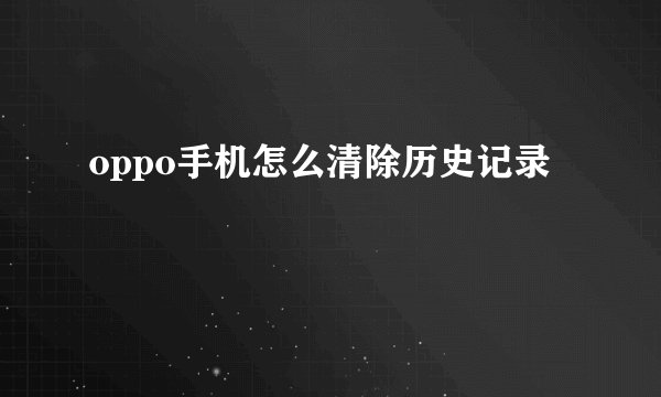 oppo手机怎么清除历史记录