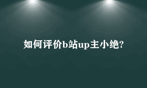 如何评价b站up主小绝?