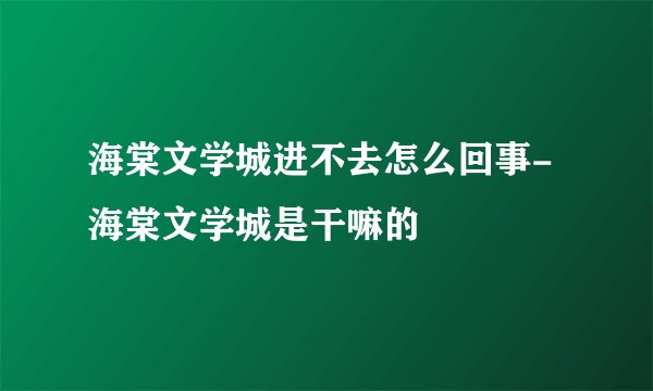 海棠文学城进不去怎么回事-海棠文学城是干嘛的
