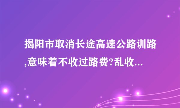 揭阳市取消长途高速公路训路,意味着不收过路费?乱收费也没上过高速路实操全国
