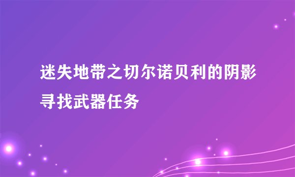 迷失地带之切尔诺贝利的阴影寻找武器任务