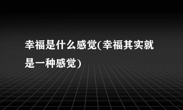 幸福是什么感觉(幸福其实就是一种感觉)