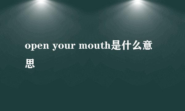 open your mouth是什么意思