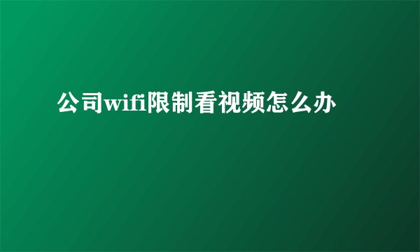 公司wifi限制看视频怎么办