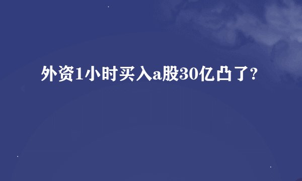 外资1小时买入a股30亿凸了?