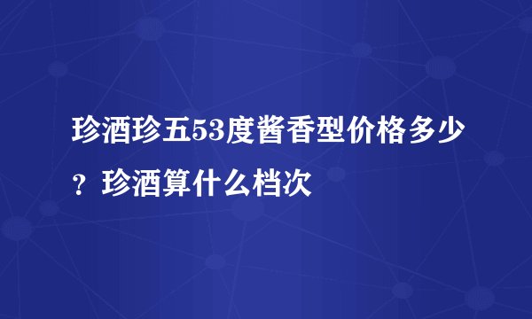 珍酒珍五53度酱香型价格多少？珍酒算什么档次