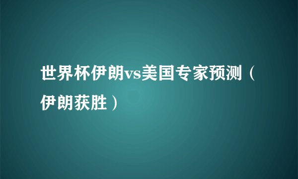 世界杯伊朗vs美国专家预测（伊朗获胜）