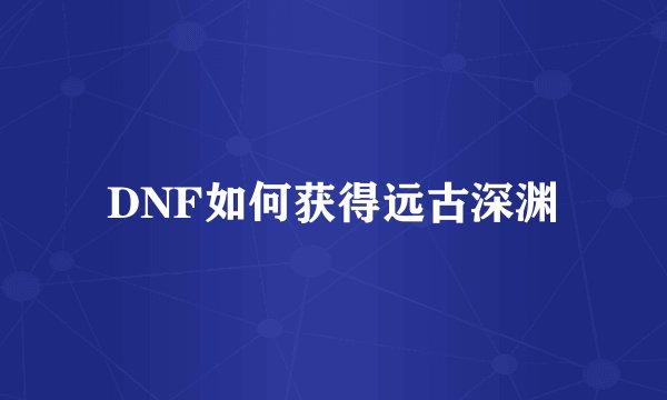 DNF如何获得远古深渊