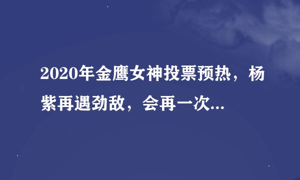 2020年金鹰女神投票预热，杨紫再遇劲敌，会再一次陪跑吗？