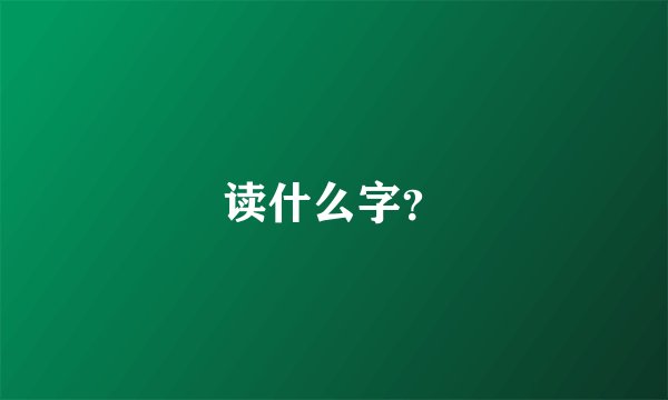 读什么字？