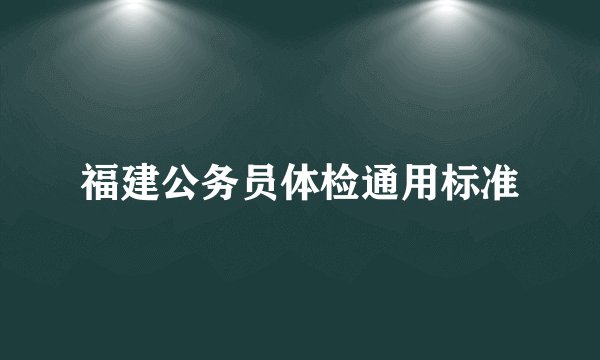 福建公务员体检通用标准
