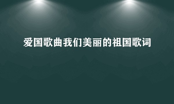 爱国歌曲我们美丽的祖国歌词
