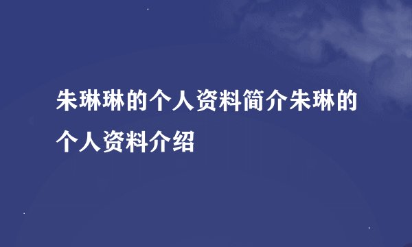 朱琳琳的个人资料简介朱琳的个人资料介绍