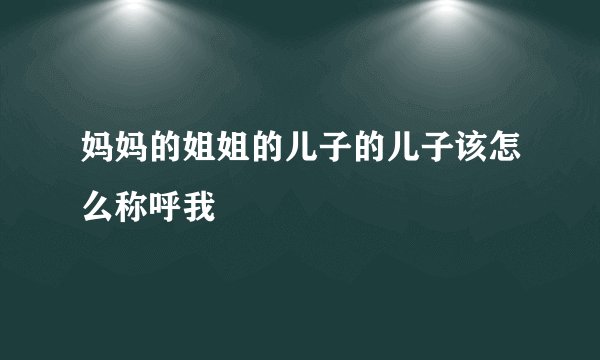 妈妈的姐姐的儿子的儿子该怎么称呼我