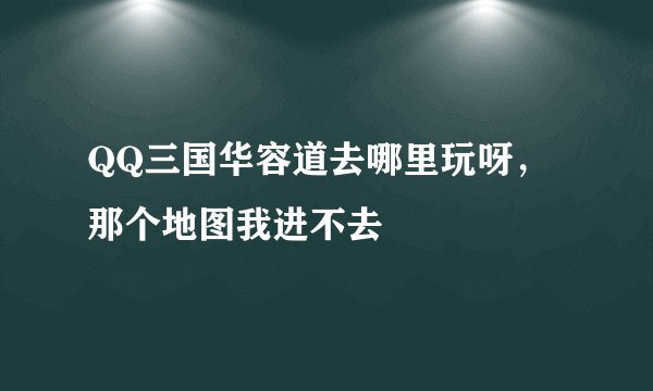 QQ三国华容道去哪里玩呀，那个地图我进不去