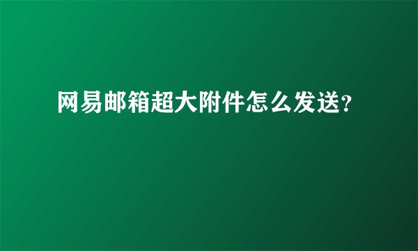 网易邮箱超大附件怎么发送？