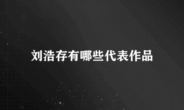 刘浩存有哪些代表作品