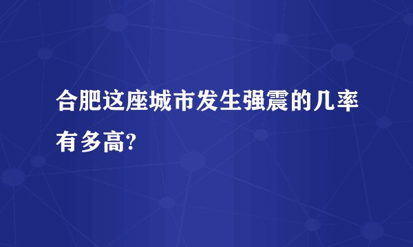 合肥这座城市发生强震的几率有多高?