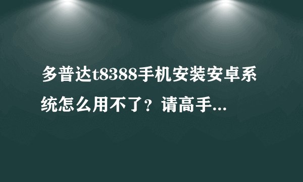 多普达t8388手机安装安卓系统怎么用不了？请高手帮忙指点！现在安装的这个系统不好用！