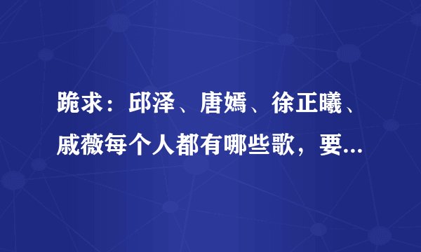 跪求：邱泽、唐嫣、徐正曦、戚薇每个人都有哪些歌，要所有的！