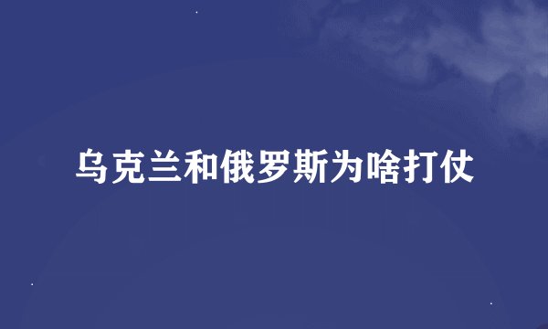 乌克兰和俄罗斯为啥打仗