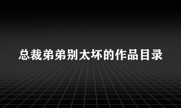 总裁弟弟别太坏的作品目录