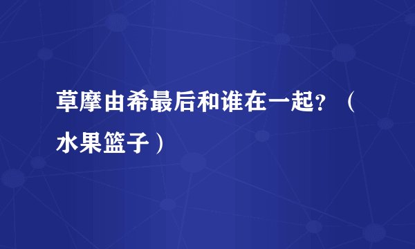 草摩由希最后和谁在一起？（水果篮子）