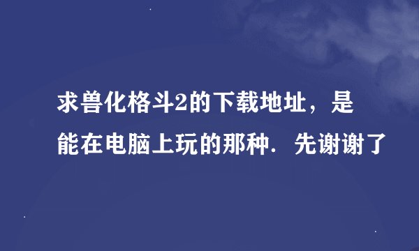求兽化格斗2的下载地址，是能在电脑上玩的那种．先谢谢了