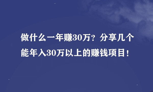 做什么一年赚30万？分享几个能年入30万以上的赚钱项目！