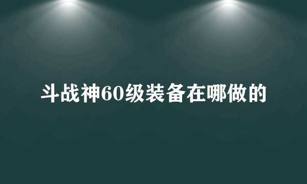 斗战神60级装备在哪做的