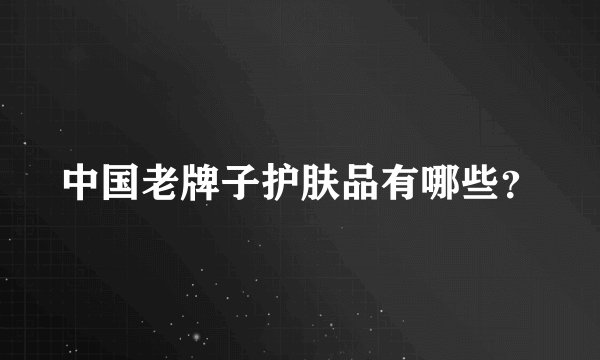 中国老牌子护肤品有哪些？
