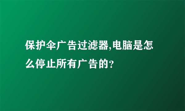 保护伞广告过滤器,电脑是怎么停止所有广告的？