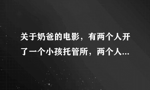 关于奶爸的电影，有两个人开了一个小孩托管所，两个人都有小孩。