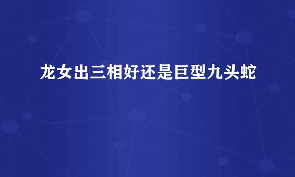 龙女出三相好还是巨型九头蛇