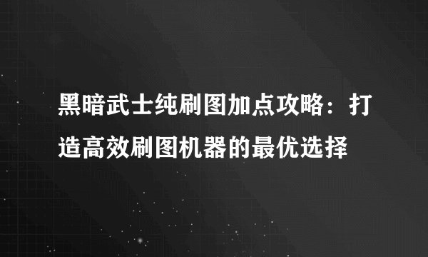 黑暗武士纯刷图加点攻略:打造高效刷图机器的最优选择