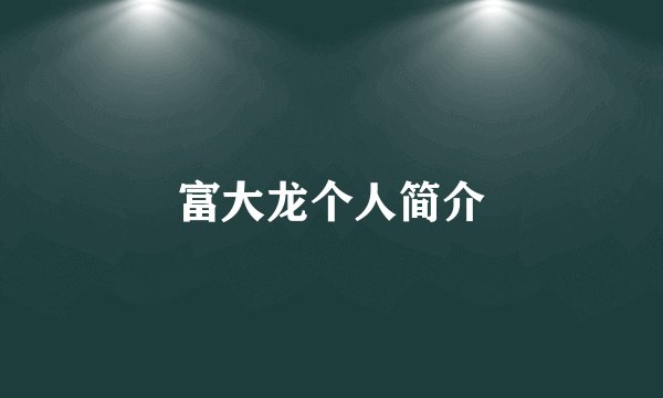 富大龙个人简介