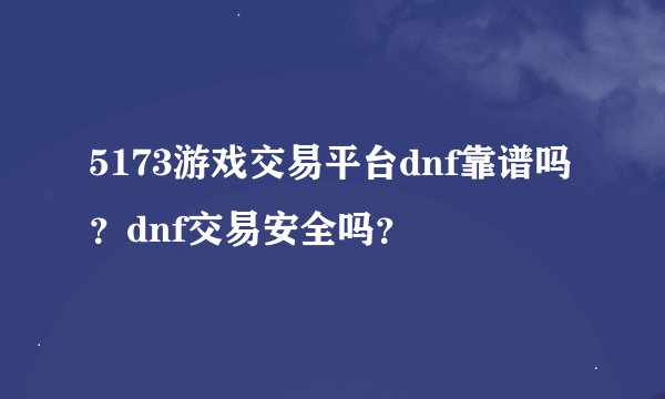 5173游戏交易平台dnf靠谱吗？dnf交易安全吗？