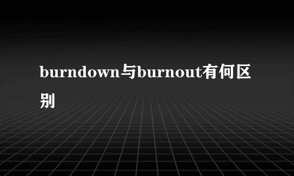 burndown与burnout有何区别