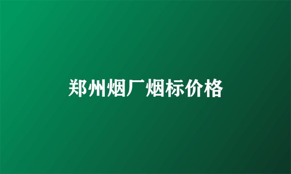 郑州烟厂烟标价格