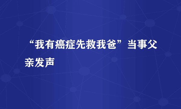 “我有癌症先救我爸”当事父亲发声