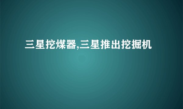 三星挖煤器,三星推出挖掘机