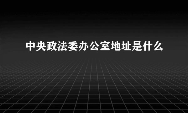 中央政法委办公室地址是什么