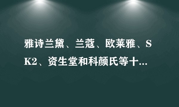 雅诗兰黛、兰蔻、欧莱雅、SK2、资生堂和科颜氏等十大品牌，哪个好？