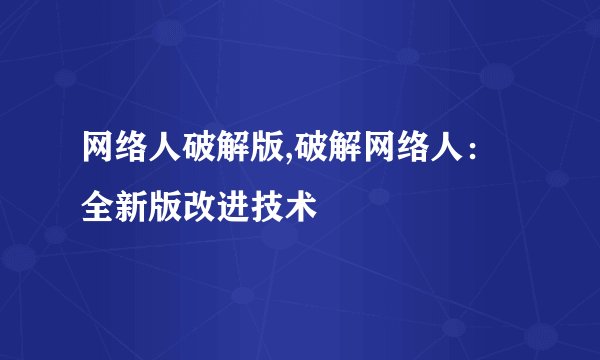 网络人破解版,破解网络人：全新版改进技术