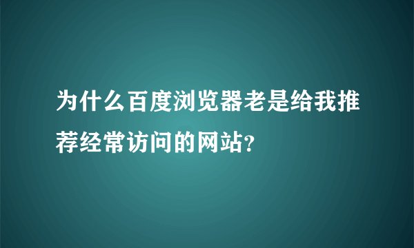 为什么百度浏览器老是给我推荐经常访问的网站？