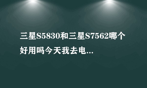 三星S5830和三星S7562哪个好用吗今天我去电信营业厅但我喜欢的是5830i那个女服务员非要拿7562给我看纠结