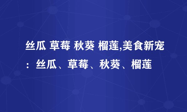 丝瓜 草莓 秋葵 榴莲,美食新宠：丝瓜、草莓、秋葵、榴莲
