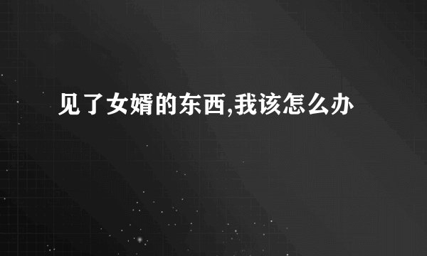 见了女婿的东西,我该怎么办
