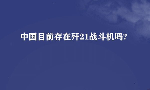 中国目前存在歼21战斗机吗?