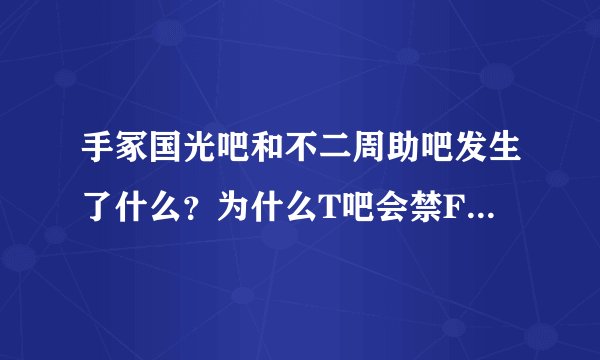 手冢国光吧和不二周助吧发生了什么？为什么T吧会禁F？【/(ㄒoㄒ)/~~作为一TF党好伤心